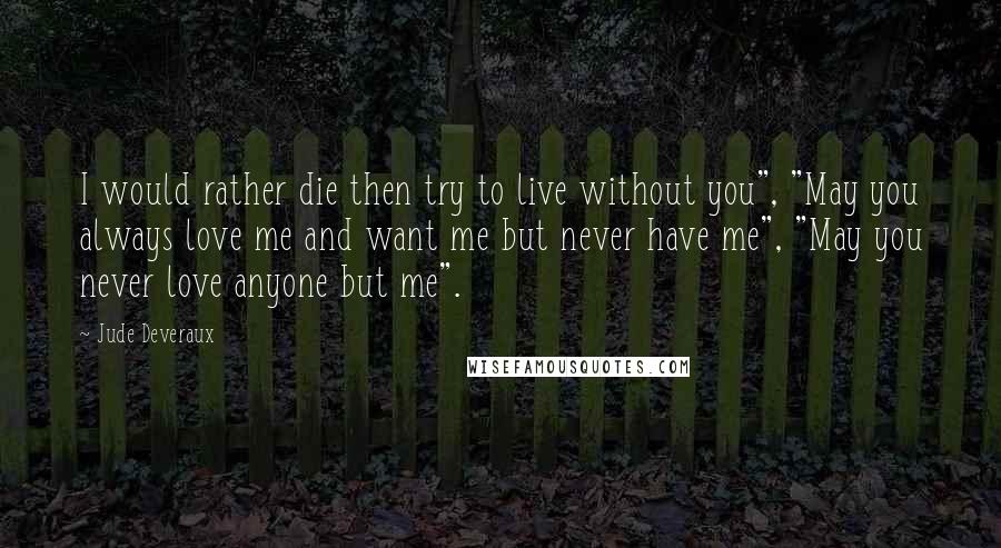 Jude Deveraux Quotes: I would rather die then try to live without you", "May you always love me and want me but never have me", "May you never love anyone but me".