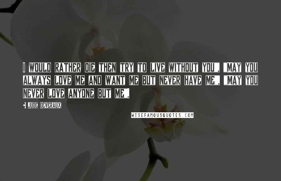 Jude Deveraux Quotes: I would rather die then try to live without you", "May you always love me and want me but never have me", "May you never love anyone but me".