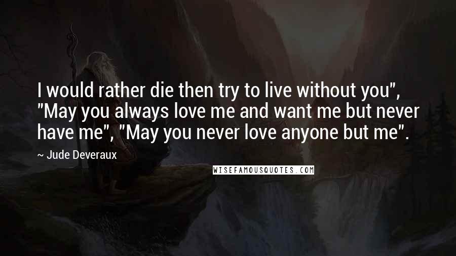 Jude Deveraux Quotes: I would rather die then try to live without you", "May you always love me and want me but never have me", "May you never love anyone but me".