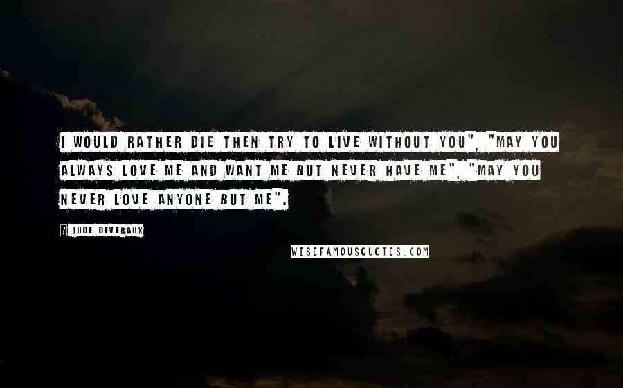 Jude Deveraux Quotes: I would rather die then try to live without you", "May you always love me and want me but never have me", "May you never love anyone but me".