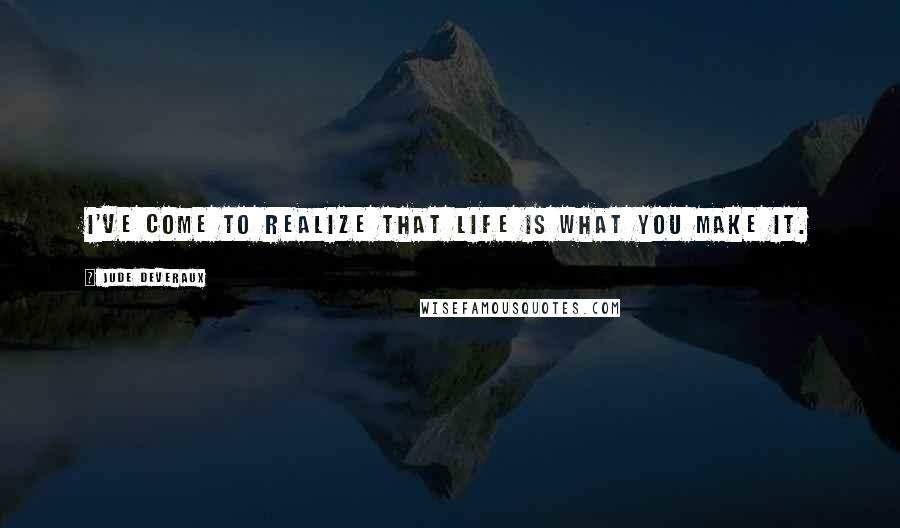 Jude Deveraux Quotes: I've come to realize that life is what you make it.