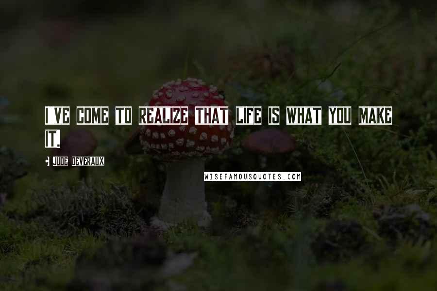 Jude Deveraux Quotes: I've come to realize that life is what you make it.