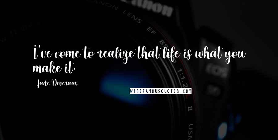 Jude Deveraux Quotes: I've come to realize that life is what you make it.