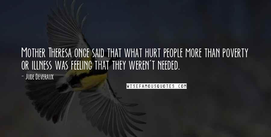 Jude Deveraux Quotes: Mother Theresa once said that what hurt people more than poverty or illness was feeling that they weren't needed.