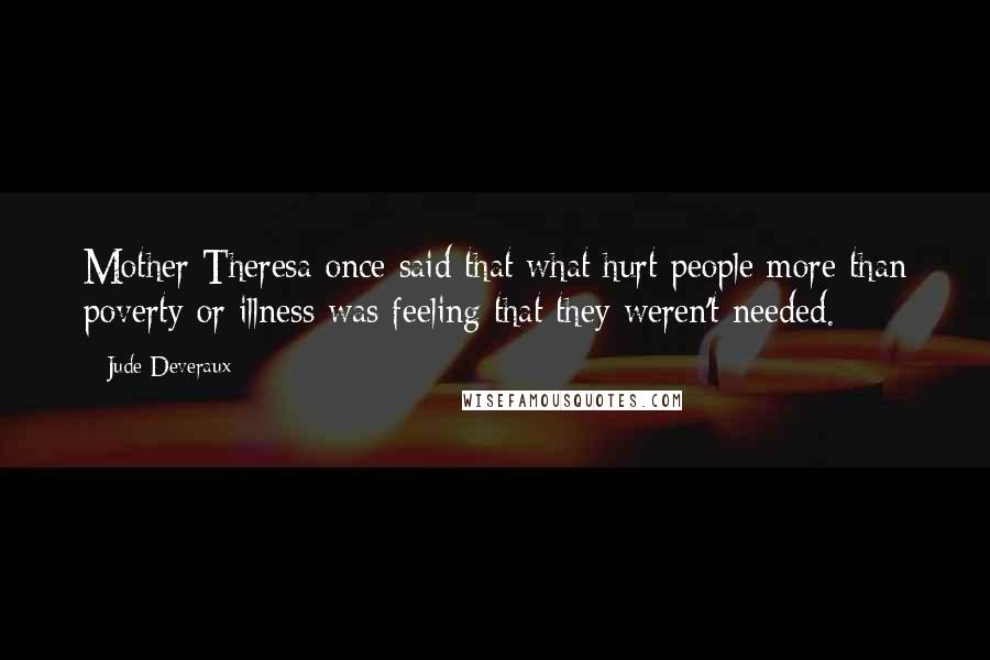 Jude Deveraux Quotes: Mother Theresa once said that what hurt people more than poverty or illness was feeling that they weren't needed.