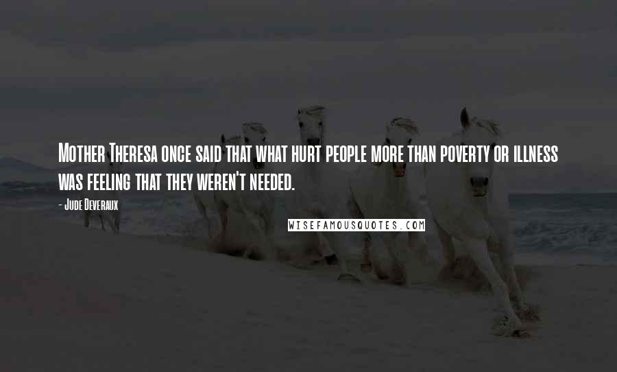 Jude Deveraux Quotes: Mother Theresa once said that what hurt people more than poverty or illness was feeling that they weren't needed.