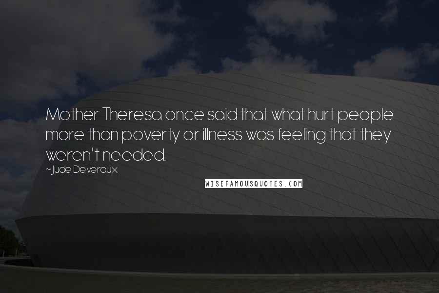 Jude Deveraux Quotes: Mother Theresa once said that what hurt people more than poverty or illness was feeling that they weren't needed.