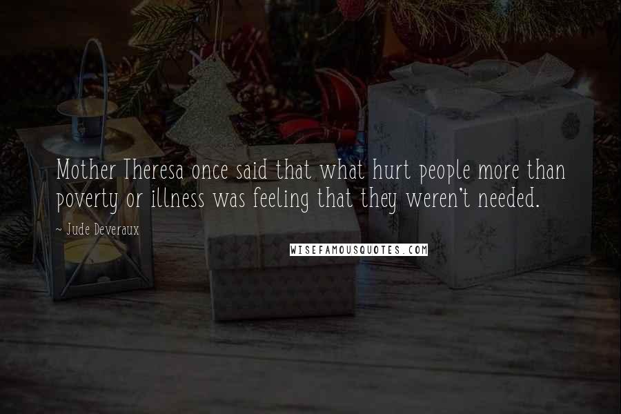 Jude Deveraux Quotes: Mother Theresa once said that what hurt people more than poverty or illness was feeling that they weren't needed.