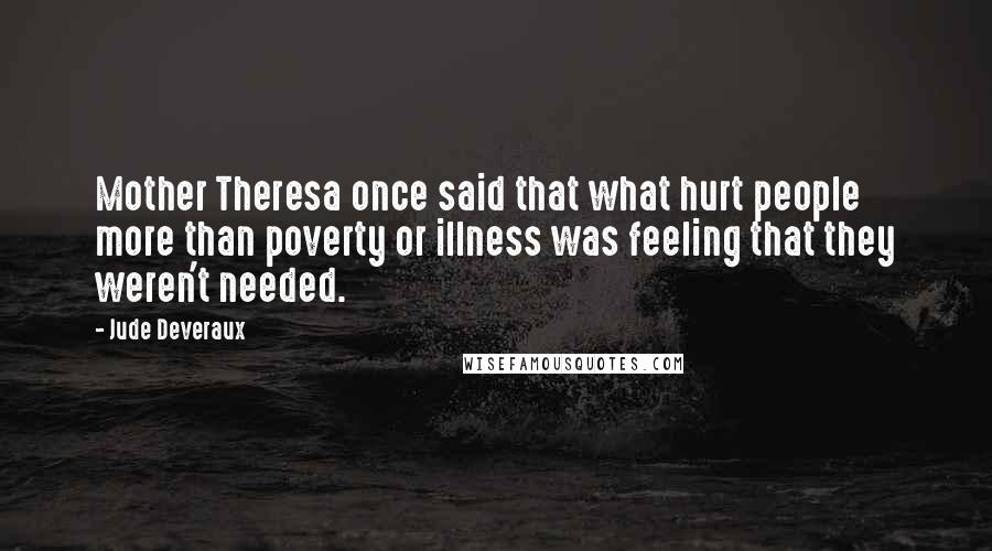 Jude Deveraux Quotes: Mother Theresa once said that what hurt people more than poverty or illness was feeling that they weren't needed.