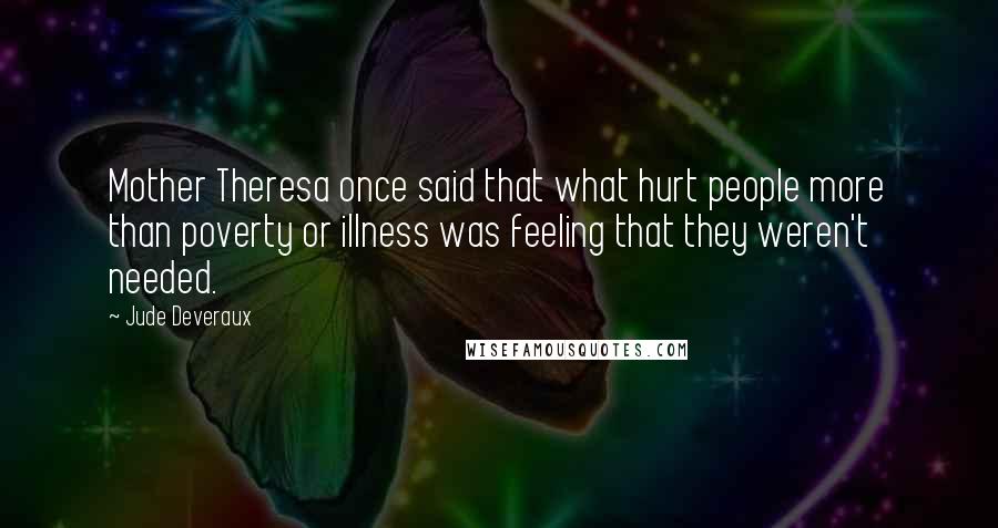 Jude Deveraux Quotes: Mother Theresa once said that what hurt people more than poverty or illness was feeling that they weren't needed.