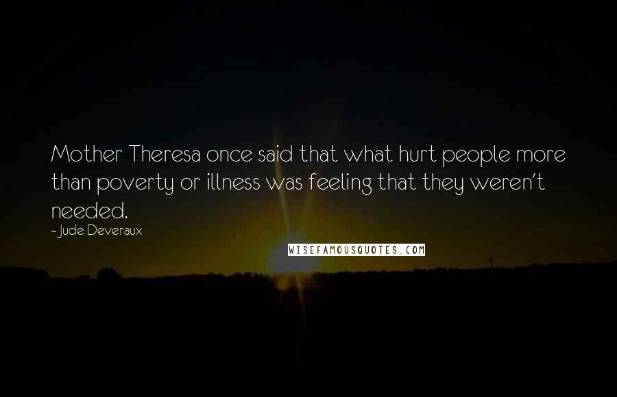 Jude Deveraux Quotes: Mother Theresa once said that what hurt people more than poverty or illness was feeling that they weren't needed.