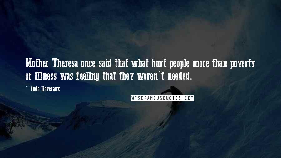 Jude Deveraux Quotes: Mother Theresa once said that what hurt people more than poverty or illness was feeling that they weren't needed.