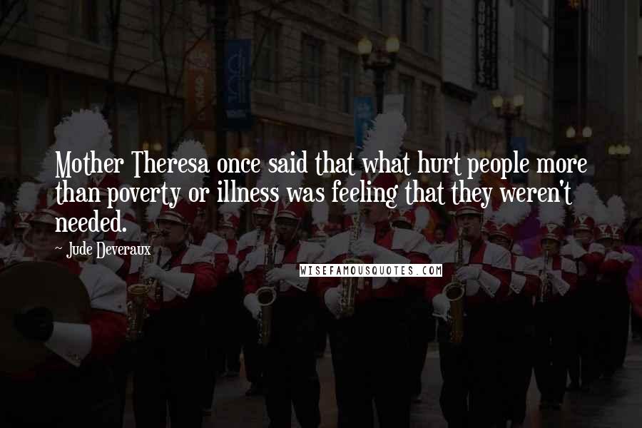 Jude Deveraux Quotes: Mother Theresa once said that what hurt people more than poverty or illness was feeling that they weren't needed.