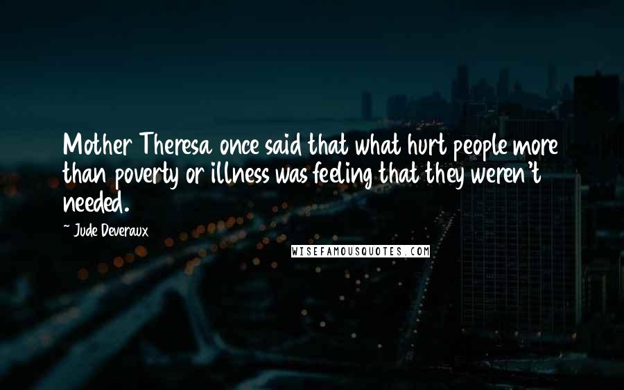 Jude Deveraux Quotes: Mother Theresa once said that what hurt people more than poverty or illness was feeling that they weren't needed.