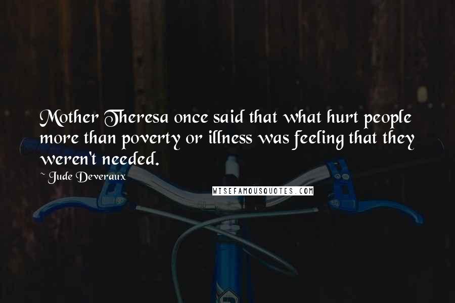 Jude Deveraux Quotes: Mother Theresa once said that what hurt people more than poverty or illness was feeling that they weren't needed.