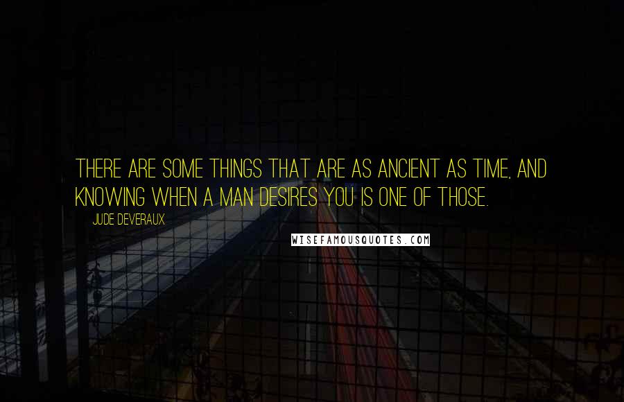 Jude Deveraux Quotes: There are some things that are as ancient as time, and knowing when a man desires you is one of those.