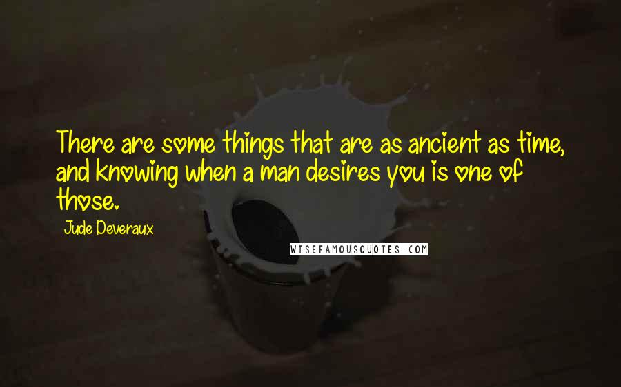 Jude Deveraux Quotes: There are some things that are as ancient as time, and knowing when a man desires you is one of those.