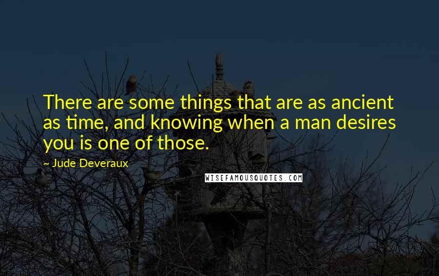Jude Deveraux Quotes: There are some things that are as ancient as time, and knowing when a man desires you is one of those.