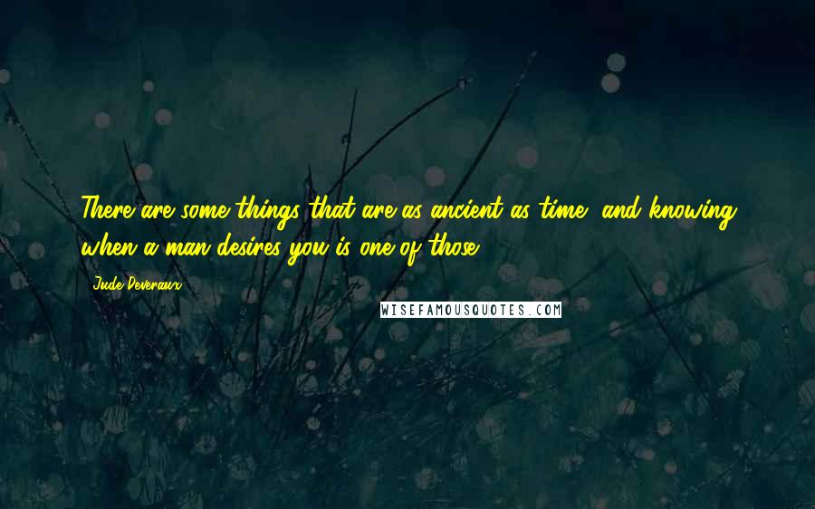 Jude Deveraux Quotes: There are some things that are as ancient as time, and knowing when a man desires you is one of those.