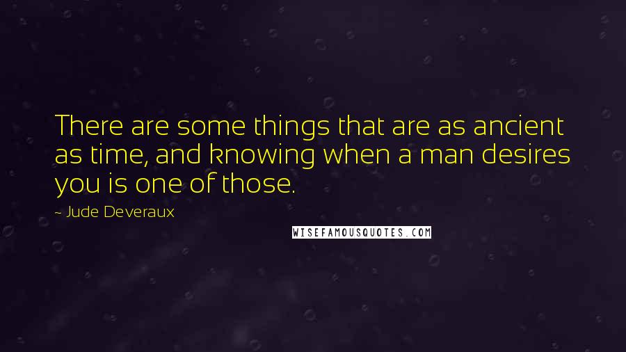 Jude Deveraux Quotes: There are some things that are as ancient as time, and knowing when a man desires you is one of those.