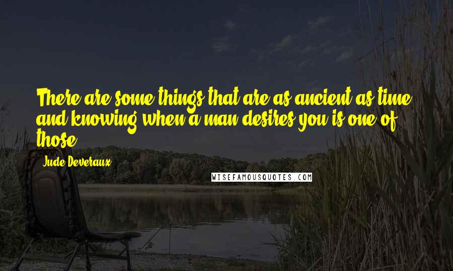 Jude Deveraux Quotes: There are some things that are as ancient as time, and knowing when a man desires you is one of those.