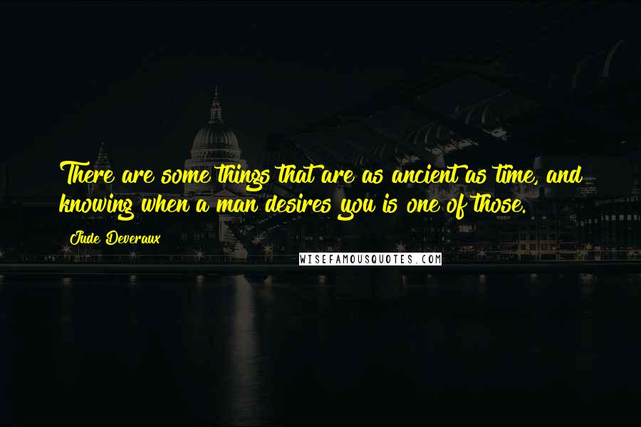 Jude Deveraux Quotes: There are some things that are as ancient as time, and knowing when a man desires you is one of those.