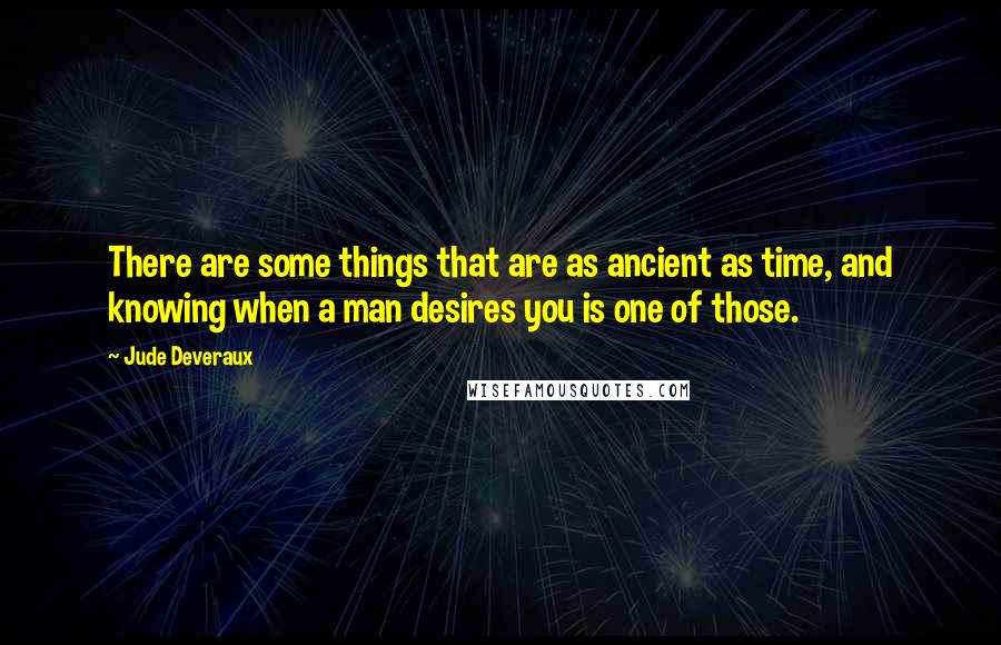 Jude Deveraux Quotes: There are some things that are as ancient as time, and knowing when a man desires you is one of those.