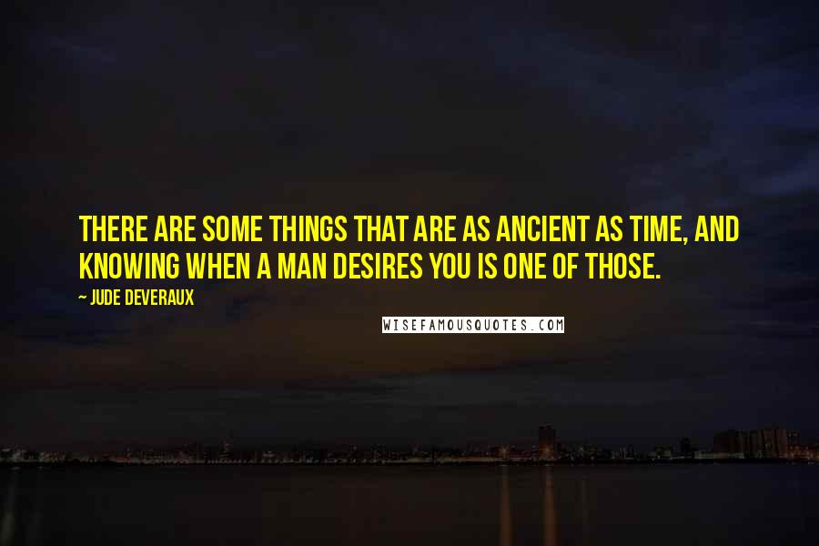 Jude Deveraux Quotes: There are some things that are as ancient as time, and knowing when a man desires you is one of those.