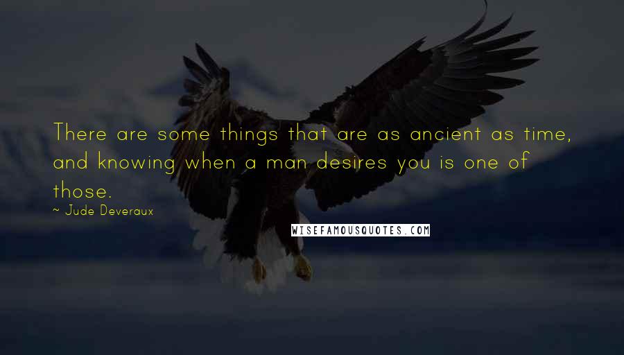 Jude Deveraux Quotes: There are some things that are as ancient as time, and knowing when a man desires you is one of those.