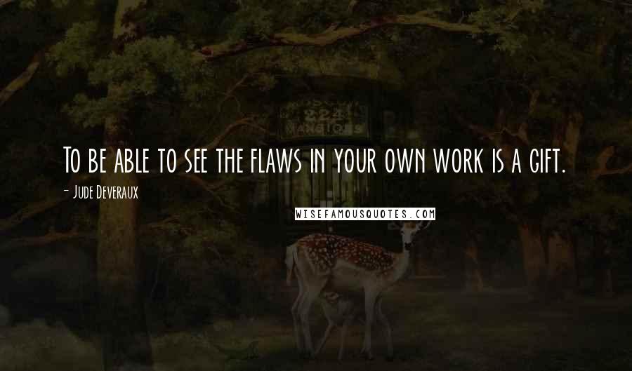 Jude Deveraux Quotes: To be able to see the flaws in your own work is a gift.