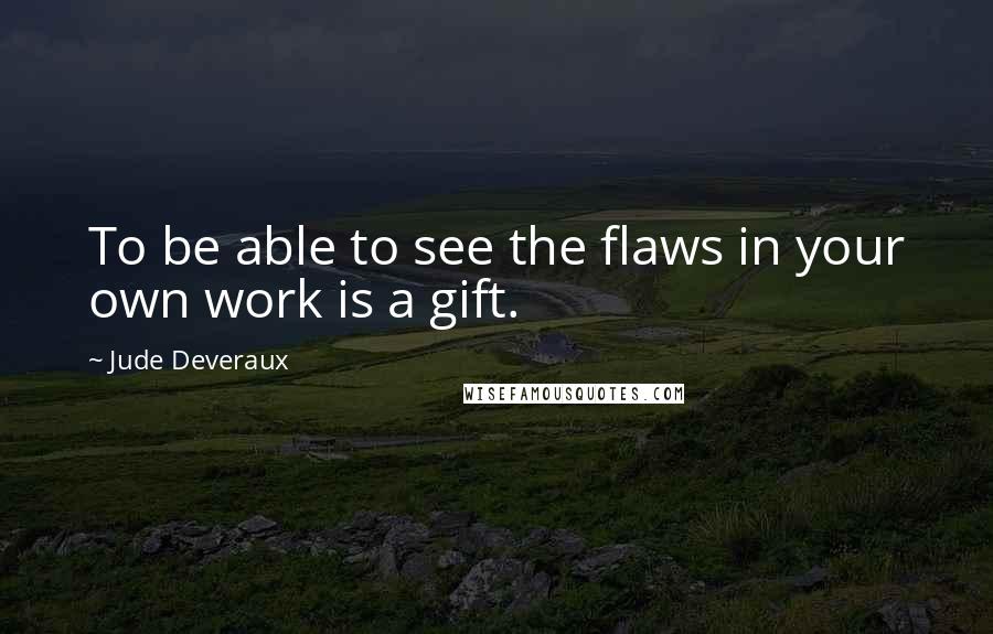 Jude Deveraux Quotes: To be able to see the flaws in your own work is a gift.