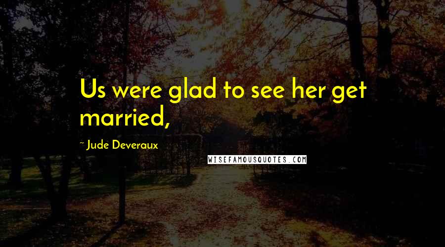 Jude Deveraux Quotes: Us were glad to see her get married,