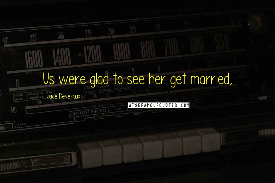 Jude Deveraux Quotes: Us were glad to see her get married,
