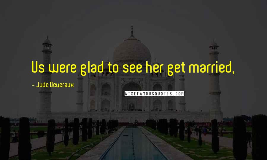 Jude Deveraux Quotes: Us were glad to see her get married,