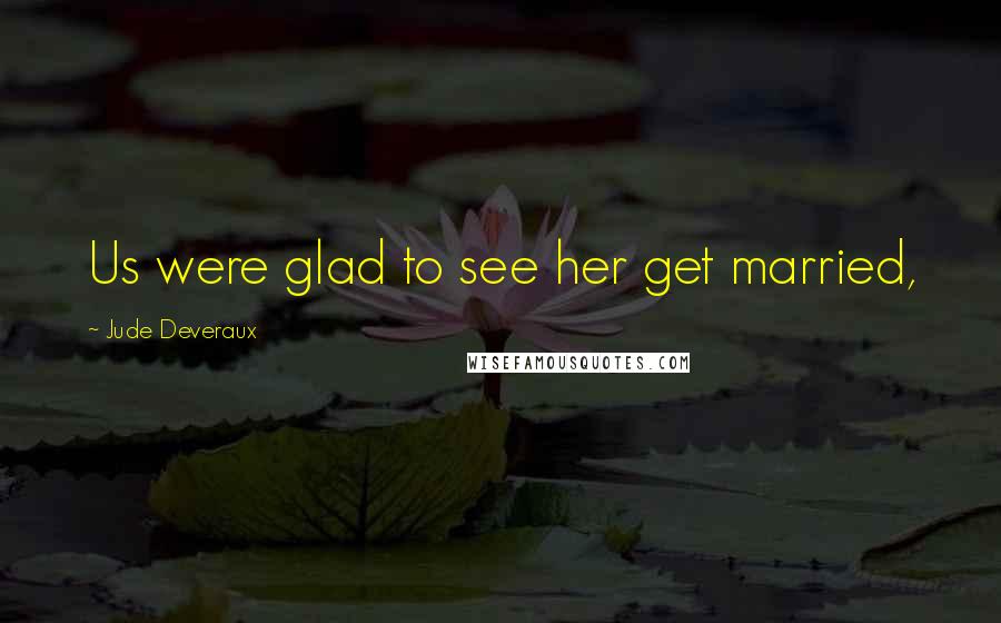 Jude Deveraux Quotes: Us were glad to see her get married,