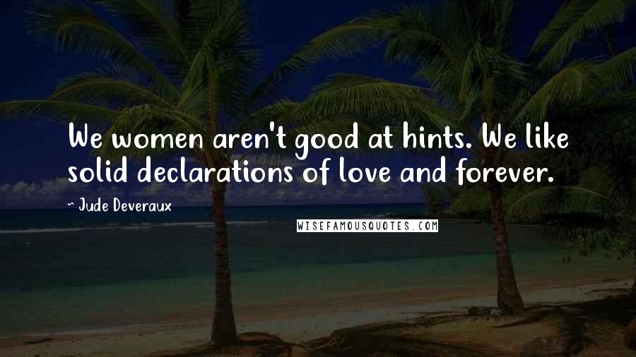 Jude Deveraux Quotes: We women aren't good at hints. We like solid declarations of love and forever.