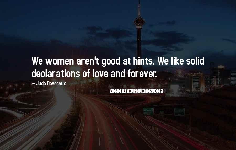 Jude Deveraux Quotes: We women aren't good at hints. We like solid declarations of love and forever.