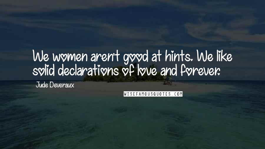 Jude Deveraux Quotes: We women aren't good at hints. We like solid declarations of love and forever.