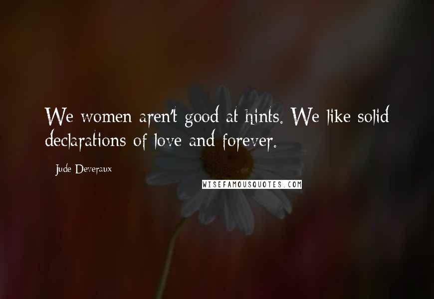 Jude Deveraux Quotes: We women aren't good at hints. We like solid declarations of love and forever.