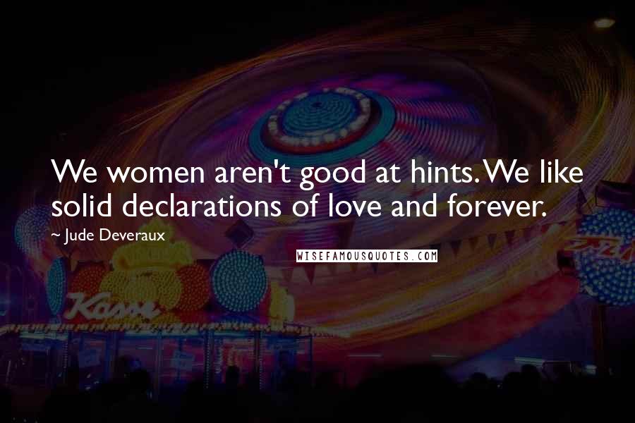 Jude Deveraux Quotes: We women aren't good at hints. We like solid declarations of love and forever.