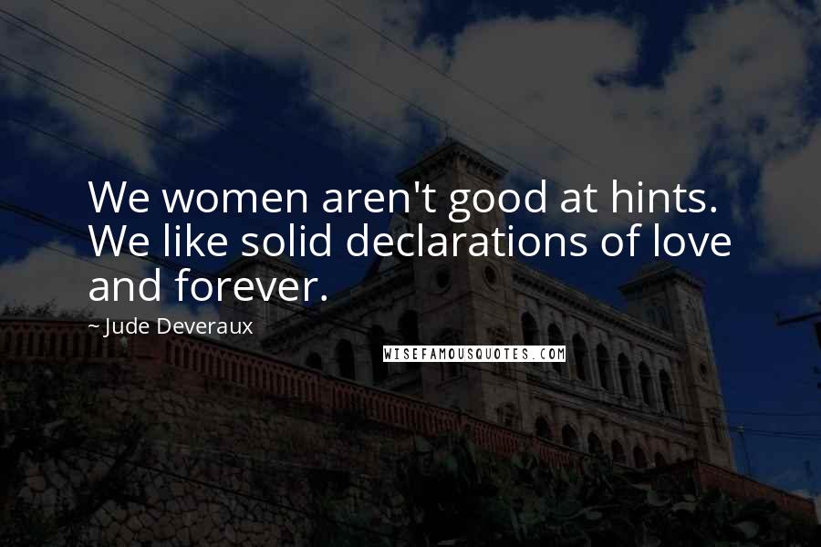 Jude Deveraux Quotes: We women aren't good at hints. We like solid declarations of love and forever.