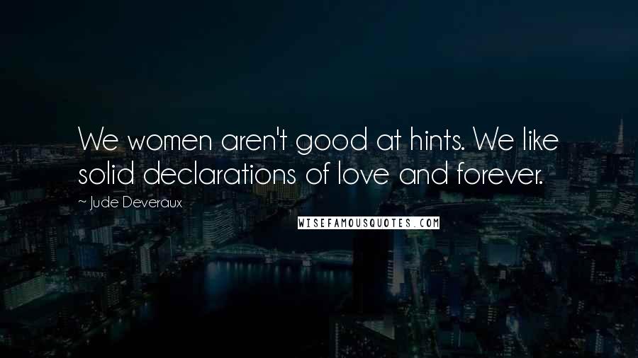 Jude Deveraux Quotes: We women aren't good at hints. We like solid declarations of love and forever.