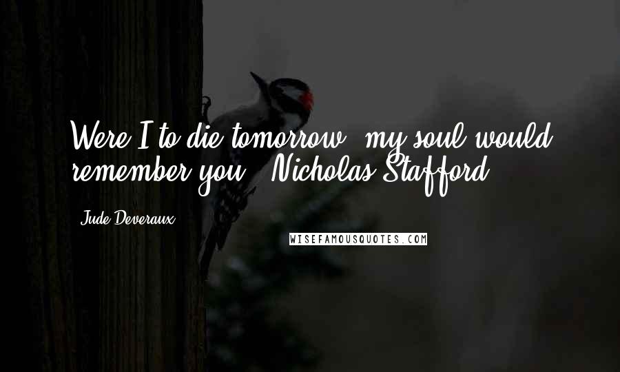 Jude Deveraux Quotes: Were I to die tomorrow, my soul would remember you. ~Nicholas Stafford