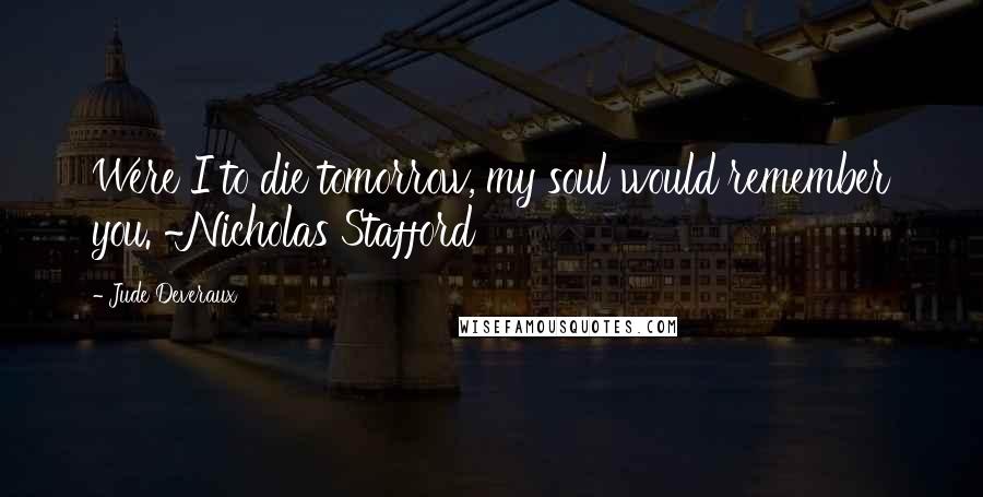 Jude Deveraux Quotes: Were I to die tomorrow, my soul would remember you. ~Nicholas Stafford