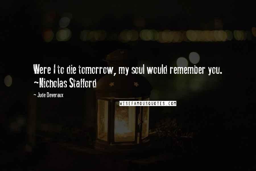 Jude Deveraux Quotes: Were I to die tomorrow, my soul would remember you. ~Nicholas Stafford