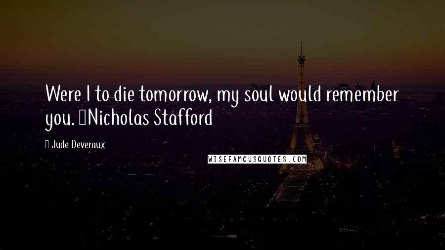 Jude Deveraux Quotes: Were I to die tomorrow, my soul would remember you. ~Nicholas Stafford