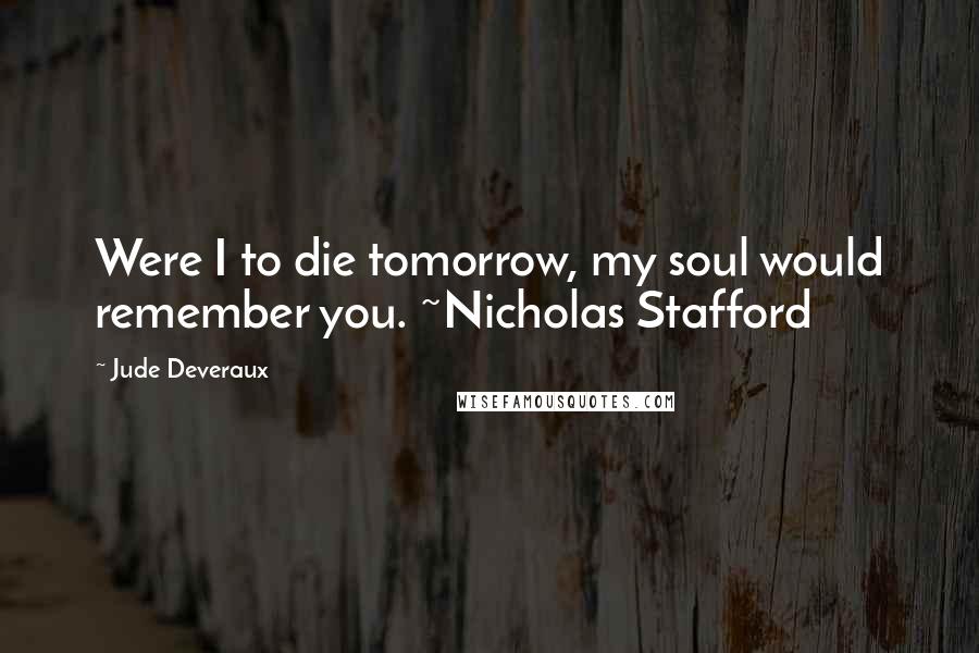 Jude Deveraux Quotes: Were I to die tomorrow, my soul would remember you. ~Nicholas Stafford