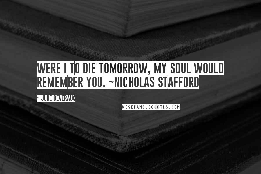 Jude Deveraux Quotes: Were I to die tomorrow, my soul would remember you. ~Nicholas Stafford