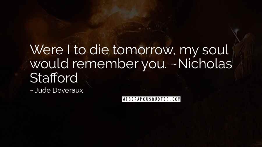 Jude Deveraux Quotes: Were I to die tomorrow, my soul would remember you. ~Nicholas Stafford