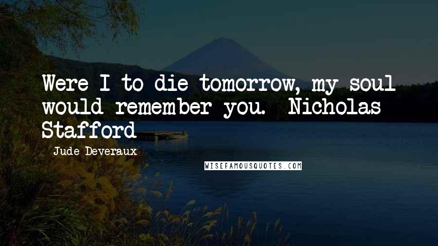 Jude Deveraux Quotes: Were I to die tomorrow, my soul would remember you. ~Nicholas Stafford